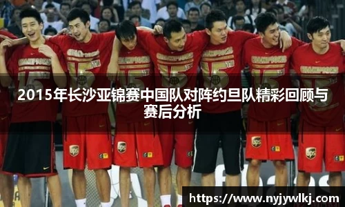 2015年长沙亚锦赛中国队对阵约旦队精彩回顾与赛后分析