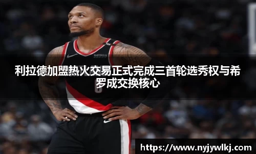 利拉德加盟热火交易正式完成三首轮选秀权与希罗成交换核心